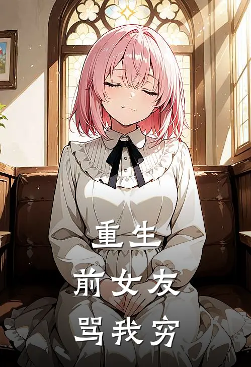 重生：前女友骂我穷郝明天刘菲全本免费在线阅读_郝明天刘菲全文阅读