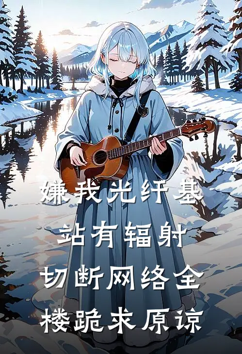 嫌我光纤基站有辐射，切断网络全楼跪求原谅(林子墨浩浩)网络热门小说_最新章节列表嫌我光纤基站有辐射，切断网络全楼跪求原谅(林子墨浩浩)