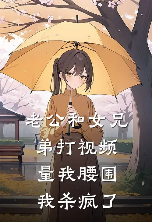 老公和女兄弟打视频量我腰围，我杀疯了潇潇阿泽免费小说阅读_免费小说大全老公和女兄弟打视频量我腰围，我杀疯了(潇潇阿泽)