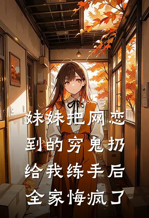 妹妹把网恋到的穷鬼扔给我练手后，全家悔疯了宋翎堂姐完结热门小说_完整版小说全文免费阅读妹妹把网恋到的穷鬼扔给我练手后，全家悔疯了宋翎堂姐