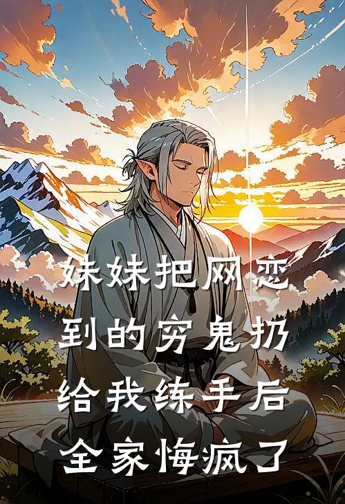 妹妹把网恋到的穷鬼扔给我练手后，全家悔疯了宋翎堂姐最新好看小说_已完结小说妹妹把网恋到的穷鬼扔给我练手后，全家悔疯了宋翎堂姐