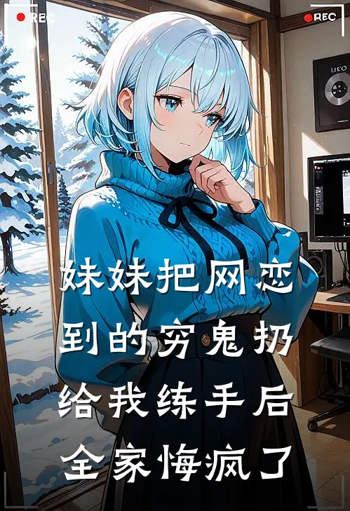 妹妹把网恋到的穷鬼扔给我练手后，全家悔疯了(宋翎堂姐)最新小说推荐_最新热门小说妹妹把网恋到的穷鬼扔给我练手后，全家悔疯了宋翎堂姐