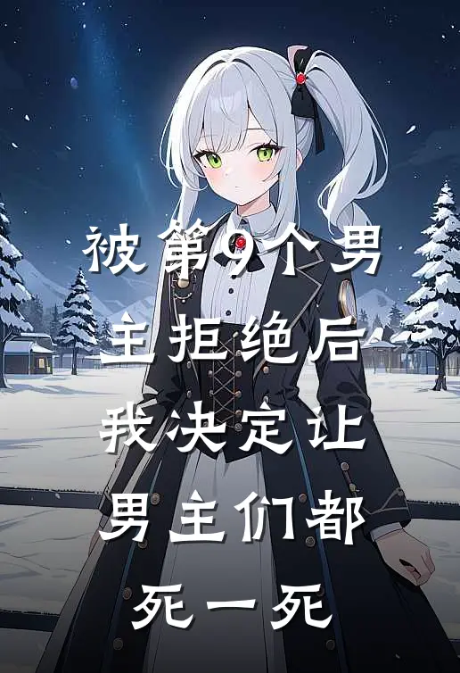 被第9个男主拒绝后，我决定让男主们都死一死(抖音热门)免费完结小说_免费小说在线阅读被第9个男主拒绝后，我决定让男主们都死一死(抖音热门)