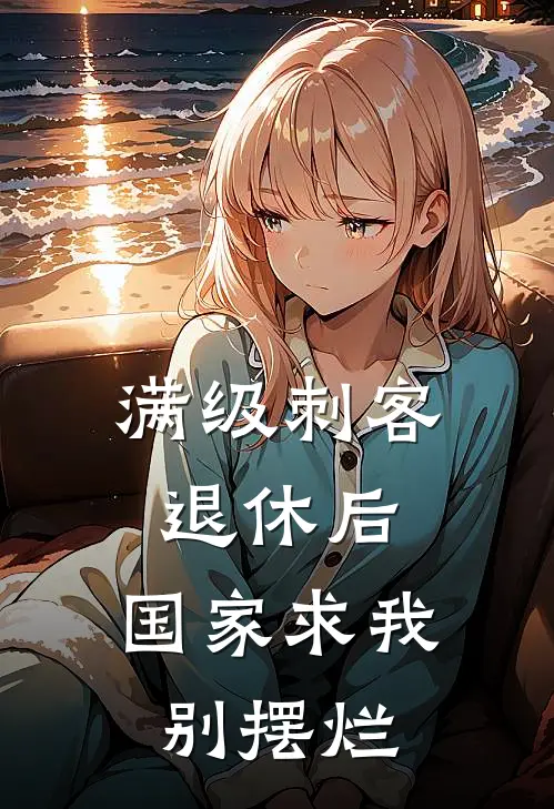 满级刺客退休后，国家求我别摆烂王建国秦雨完本小说大全_免费小说免费阅读满级刺客退休后，国家求我别摆烂(王建国秦雨)