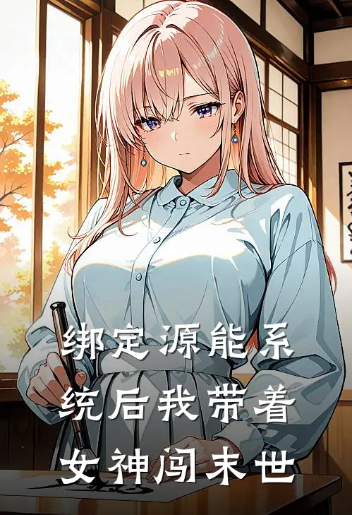 绑定源能系统后我带着女神闯末世赵虎杰哥免费小说免费阅读_推荐完结小说绑定源能系统后我带着女神闯末世(赵虎杰哥)