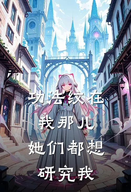 功法纹在我那儿，她们都想研究我(林观澜云清漪)小说全文免费阅读_无弹窗全文免费阅读功法纹在我那儿，她们都想研究我(林观澜云清漪)