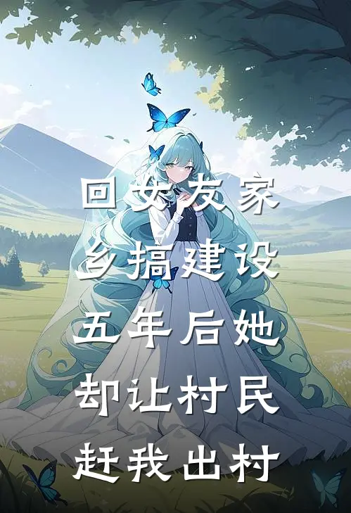 回女友家乡搞建设，五年后她却让村民赶我出村抖音热门推荐完结小说_热门小说在线阅读回女友家乡搞建设，五年后她却让村民赶我出村(抖音热门)
