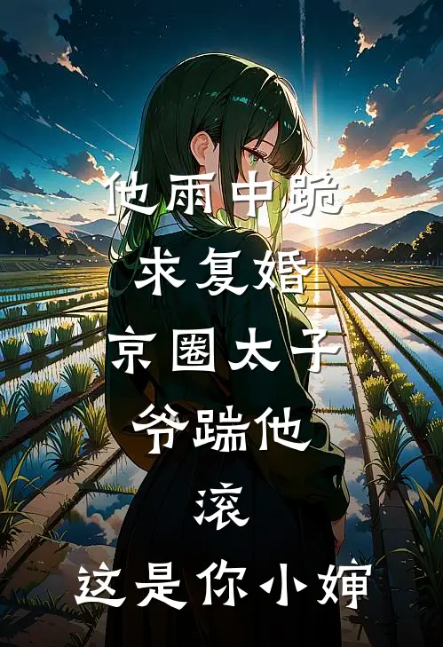 他雨中跪求复婚，京圈太子爷踹他：滚，这是你小婶(顾淮京圈)免费小说在线阅读_在线阅读免费小说他雨中跪求复婚，京圈太子爷踹他：滚，这是你小婶(顾淮京圈)