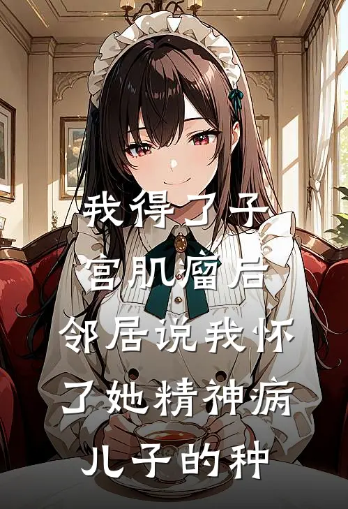 我得了子宫肌瘤后，邻居说我怀了她精神病儿子的种杨桂芳雨雨免费小说_完本免费小说我得了子宫肌瘤后，邻居说我怀了她精神病儿子的种杨桂芳雨雨